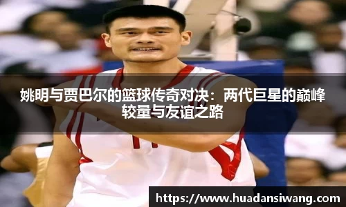 姚明与贾巴尔的篮球传奇对决：两代巨星的巅峰较量与友谊之路