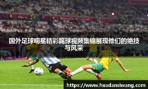 国外足球明星精彩踢球视频集锦展现他们的绝技与风采