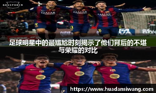 足球明星中的最尴尬时刻揭示了他们背后的不堪与荣耀的对比