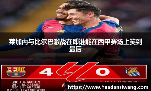莱加内与比尔巴激战在即谁能在西甲赛场上笑到最后