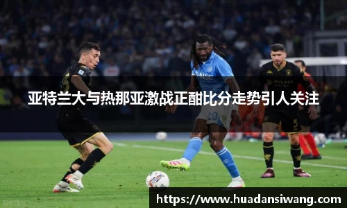 亚特兰大与热那亚激战正酣比分走势引人关注