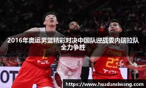 2016年奥运男篮精彩对决中国队迎战委内瑞拉队全力争胜