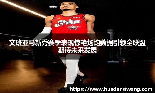 文班亚马新秀赛季表现惊艳场均数据引领全联盟期待未来发展