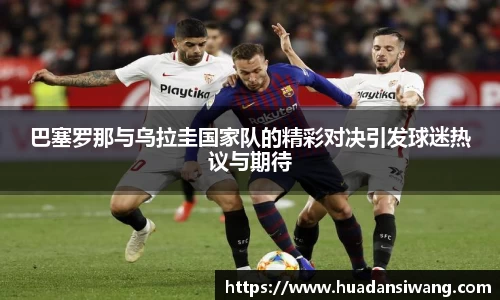 巴塞罗那与乌拉圭国家队的精彩对决引发球迷热议与期待