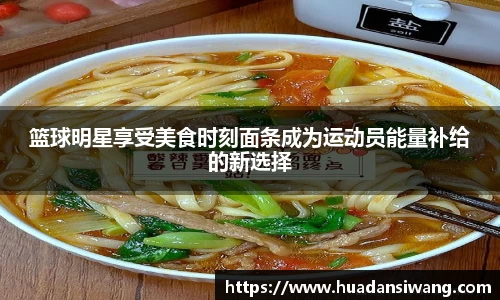 篮球明星享受美食时刻面条成为运动员能量补给的新选择