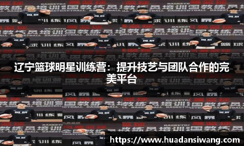 辽宁篮球明星训练营：提升技艺与团队合作的完美平台